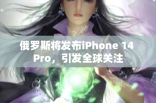 俄罗斯将发布iPhone 14 Pro，引发全球关注