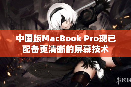 中国版MacBook Pro现已配备更清晰的屏幕技术