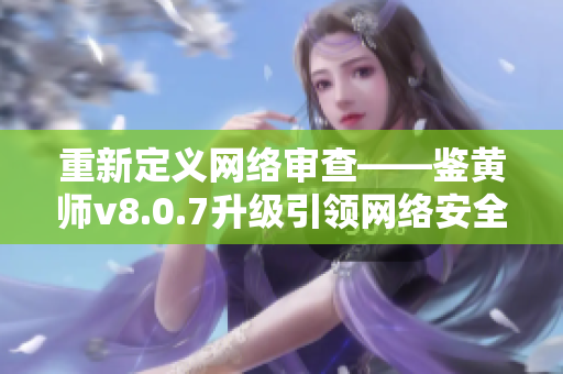 重新定义网络审查——鉴黄师v8.0.7升级引领网络安全