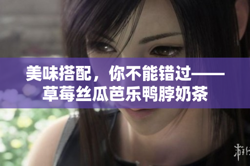 美味搭配，你不能错过——草莓丝瓜芭乐鸭脖奶茶