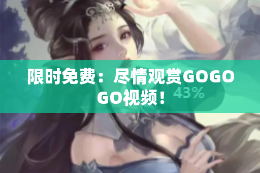 限时免费：尽情观赏GOGOGO视频！