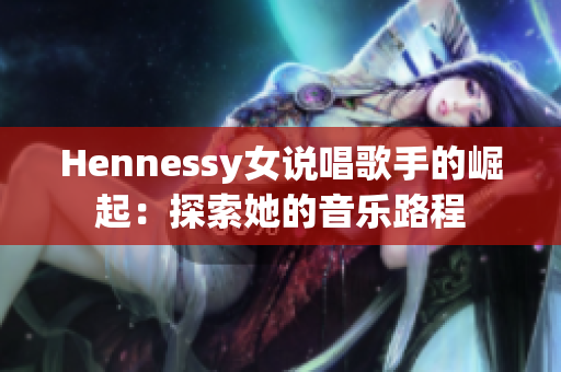 Hennessy女说唱歌手的崛起：探索她的音乐路程