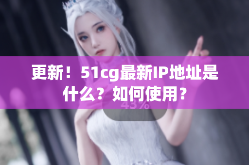 更新！51cg最新IP地址是什么？如何使用？