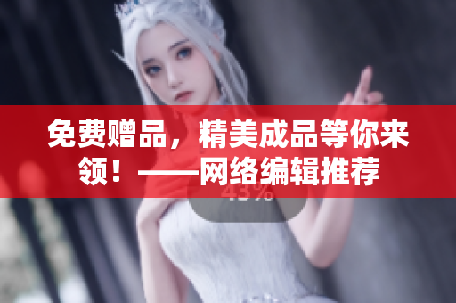 免费赠品，精美成品等你来领！——网络编辑推荐