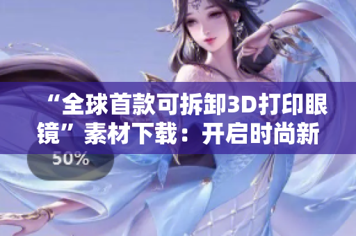“全球首款可拆卸3D打印眼镜”素材下载：开启时尚新纪元