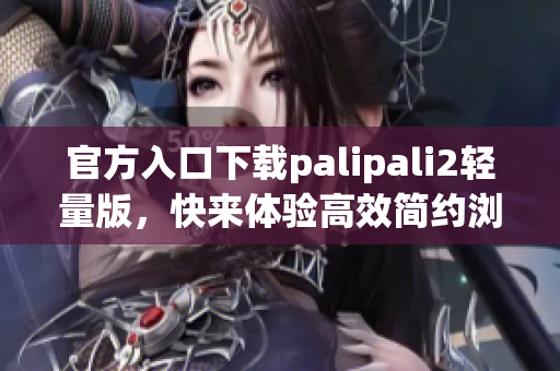 官方入口下载palipali2轻量版，快来体验高效简约浏览器