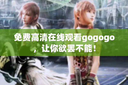 免费高清在线观看gogogo，让你欲罢不能！
