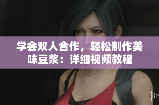 学会双人合作，轻松制作美味豆浆：详细视频教程