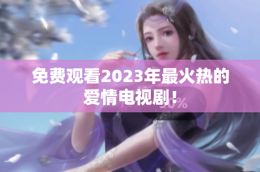 免费观看2023年最火热的爱情电视剧！
