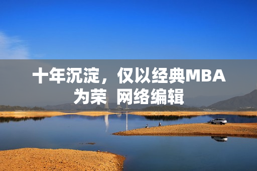 十年沉淀，仅以经典MBA为荣  网络编辑