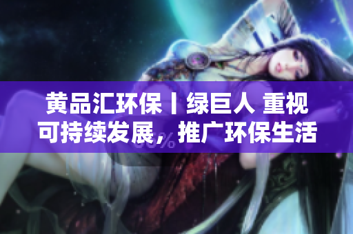 黄品汇环保丨绿巨人 重视可持续发展，推广环保生活