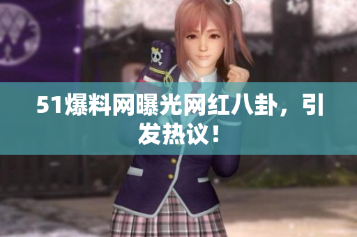 51爆料网曝光网红八卦，引发热议！