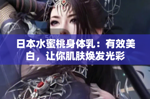 日本水蜜桃身体乳：有效美白，让你肌肤焕发光彩