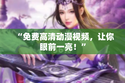 “免费高清动漫视频，让你眼前一亮！”