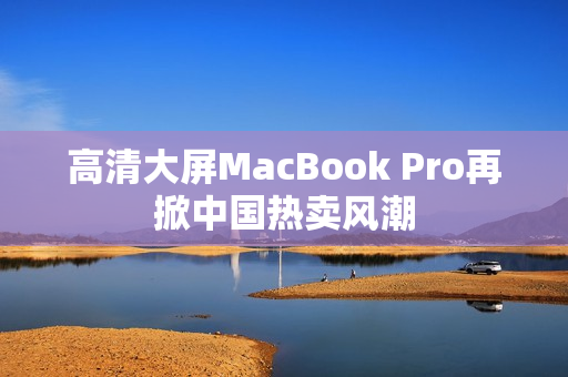 高清大屏MacBook Pro再掀中国热卖风潮
