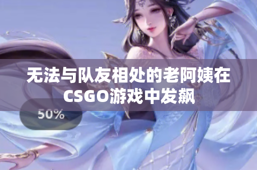 无法与队友相处的老阿姨在CSGO游戏中发飙