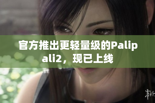 官方推出更轻量级的Palipali2，现已上线
