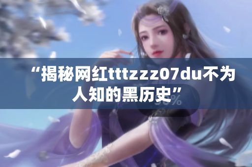 “揭秘网红tttzzz07du不为人知的黑历史”