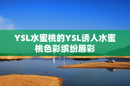YSL水蜜桃的YSL诱人水蜜桃色彩缤纷唇彩