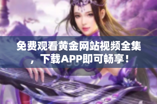 免费观看黄金网站视频全集，下载APP即可畅享！