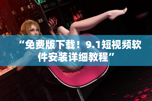 “免费版下载！9.1短视频软件安装详细教程”