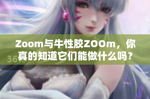 Zoom与牛性胶ZOOm，你真的知道它们能做什么吗？
