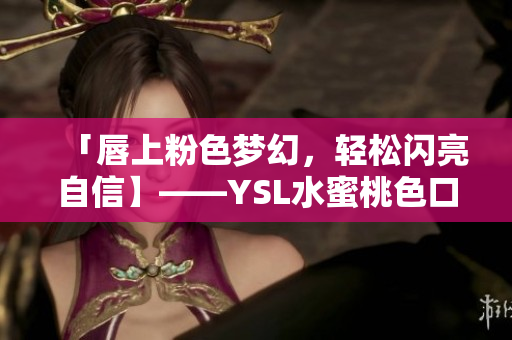 「唇上粉色梦幻，轻松闪亮自信】——YSL水蜜桃色口红试用分享」