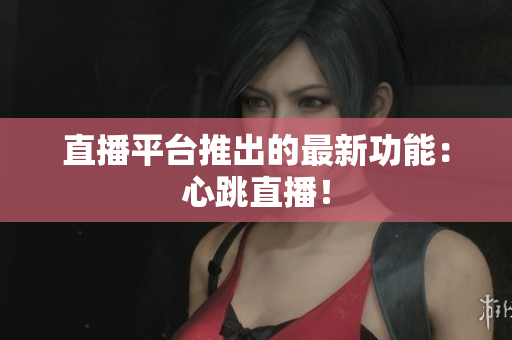 直播平台推出的最新功能：心跳直播！