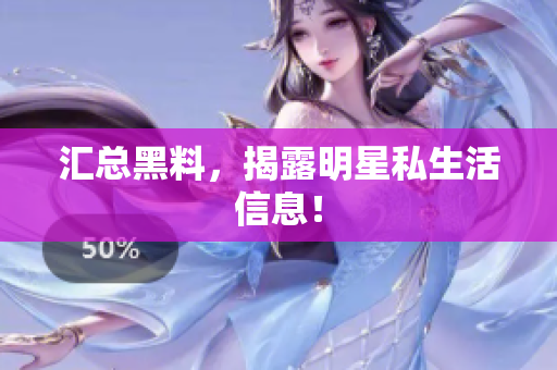 汇总黑料，揭露明星私生活信息！