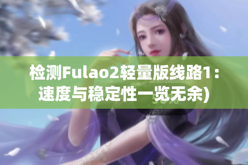 检测Fulao2轻量版线路1：速度与稳定性一览无余)