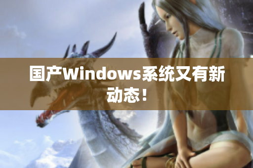 国产Windows系统又有新动态！