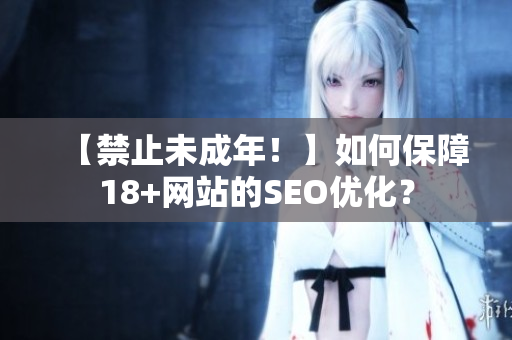 【禁止未成年！】如何保障18+网站的SEO优化？