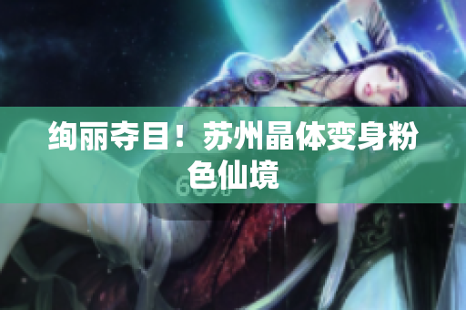 绚丽夺目！苏州晶体变身粉色仙境