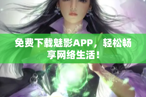 免费下载魅影APP，轻松畅享网络生活！