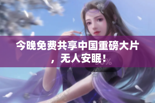 今晚免费共享中国重磅大片，无人安眠！