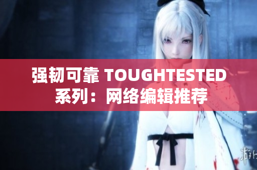 强韧可靠 TOUGHTESTED 系列：网络编辑推荐
