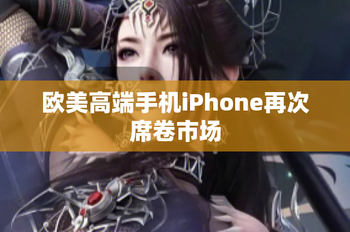 欧美高端手机iPhone再次席卷市场