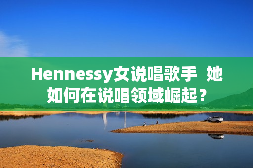 Hennessy女说唱歌手  她如何在说唱领域崛起？