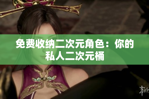 免费收纳二次元角色：你的私人二次元桶