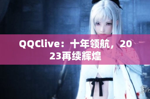 QQClive：十年领航，2023再续辉煌