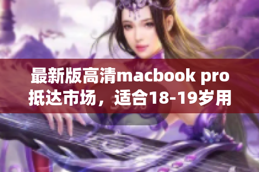 最新版高清macbook pro抵达市场，适合18-19岁用户