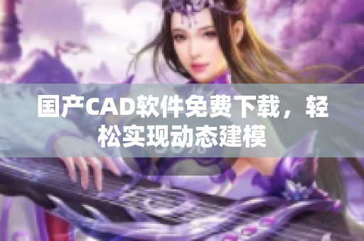 国产CAD软件免费下载，轻松实现动态建模