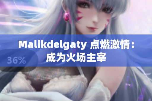 Malikdelgaty 点燃激情：成为火场主宰