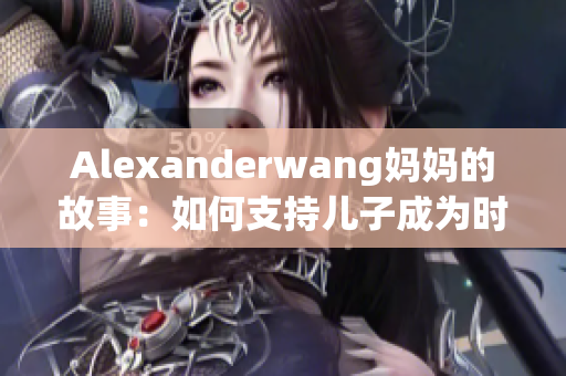 Alexanderwang妈妈的故事：如何支持儿子成为时尚界巨匠