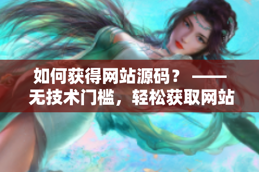 如何获得网站源码？ —— 无技术门槛，轻松获取网站源码！