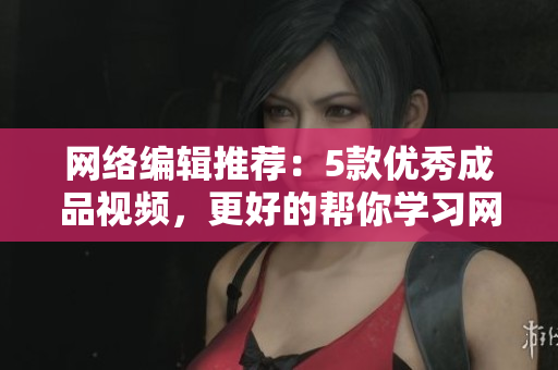 网络编辑推荐：5款优秀成品视频，更好的帮你学习网络知识