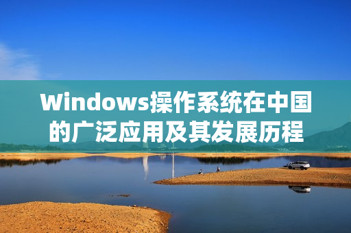 Windows操作系统在中国的广泛应用及其发展历程