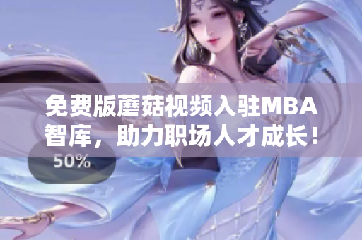 免费版蘑菇视频入驻MBA智库，助力职场人才成长！