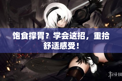 饱食撑胃？学会这招，重拾舒适感受！