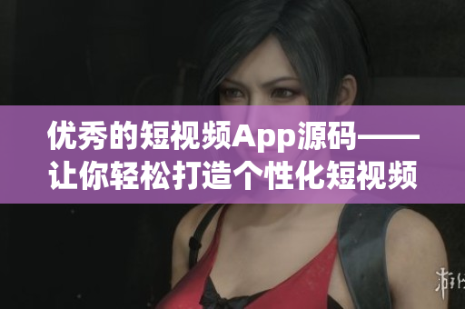优秀的短视频App源码——让你轻松打造个性化短视频应用